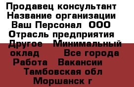 Продавец-консультант › Название организации ­ Ваш Персонал, ООО › Отрасль предприятия ­ Другое › Минимальный оклад ­ 1 - Все города Работа » Вакансии   . Тамбовская обл.,Моршанск г.